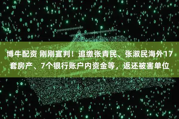 博牛配资 刚刚宣判！追缴张青民、张淑民海外17套房产、7个银行账户内资金等，返还被害单位