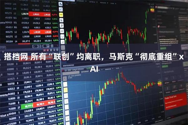 搭档网 所有“联创”均离职，马斯克“彻底重组”xAI